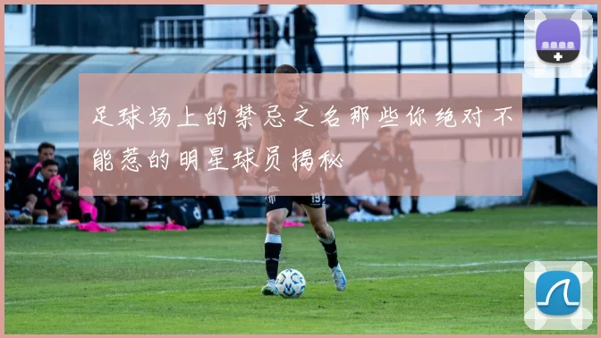 足球场上的禁忌之名那些你绝对不能惹的明星球员揭秘