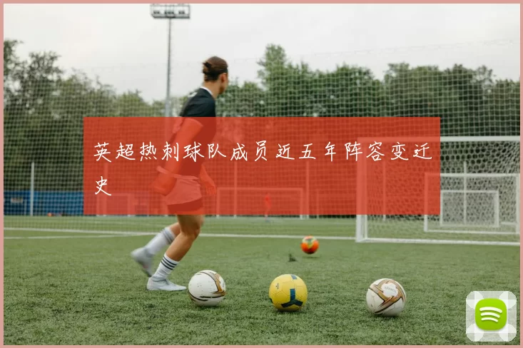 英超热刺球队成员近五年阵容变迁史