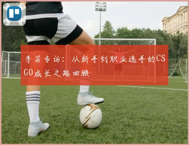 李芳专访：从新手到职业选手的CSGO成长之路回顾