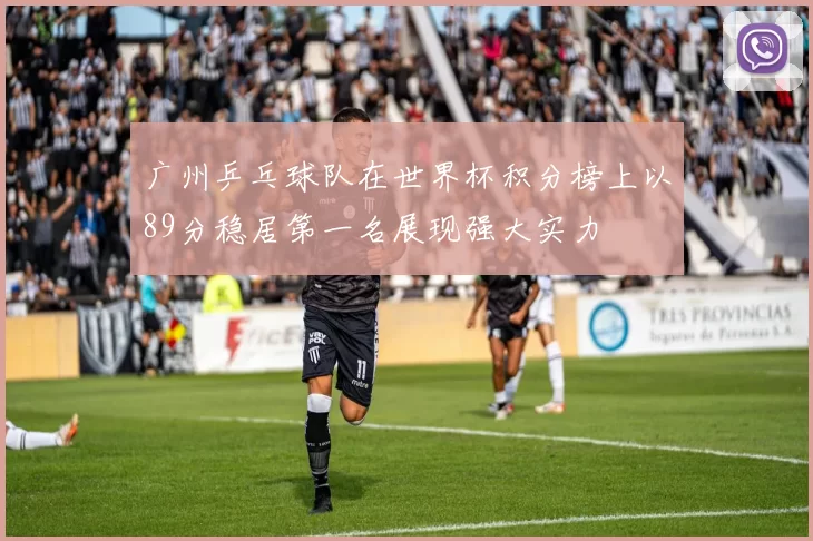 广州乒乓球队在世界杯积分榜上以89分稳居第一名展现强大实力