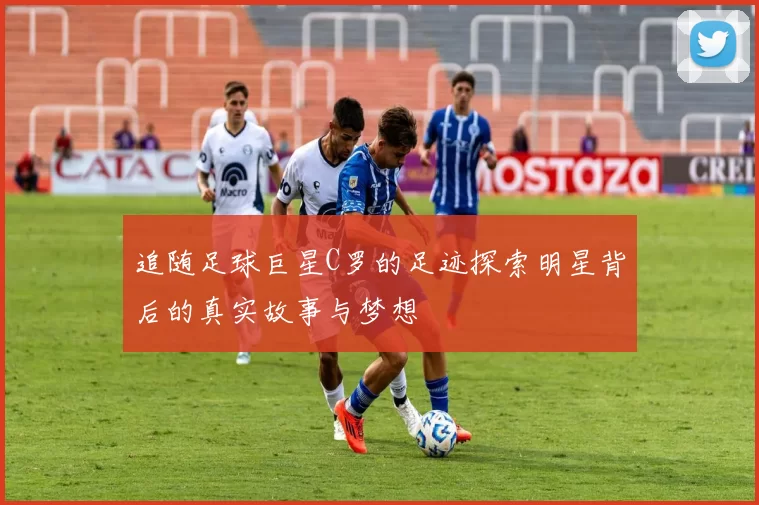 追随足球巨星C罗的足迹探索明星背后的真实故事与梦想