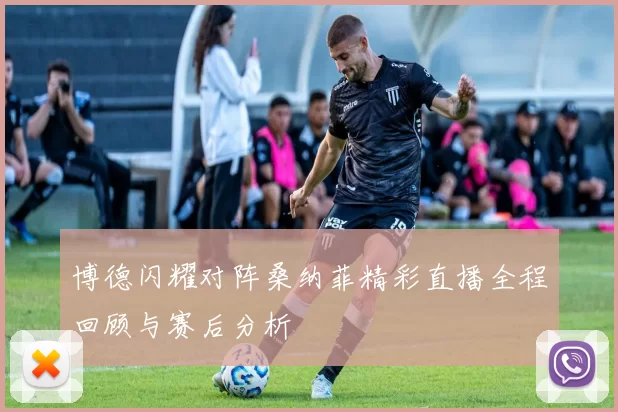 博德闪耀对阵桑纳菲精彩直播全程回顾与赛后分析