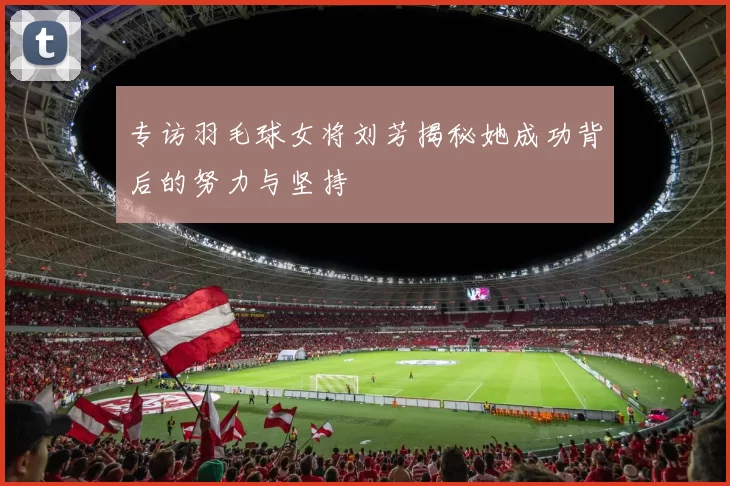 专访羽毛球女将刘芳揭秘她成功背后的努力与坚持