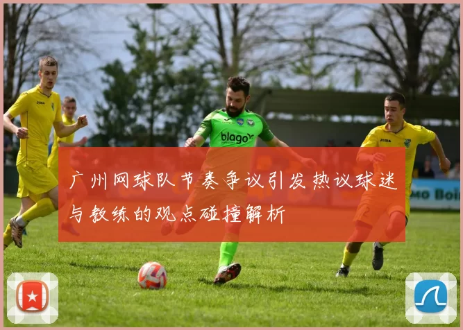 广州网球队节奏争议引发热议球迷与教练的观点碰撞解析