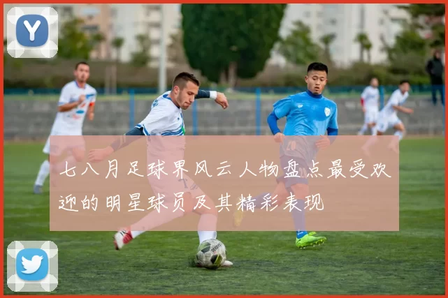 七八月足球界风云人物盘点最受欢迎的明星球员及其精彩表现