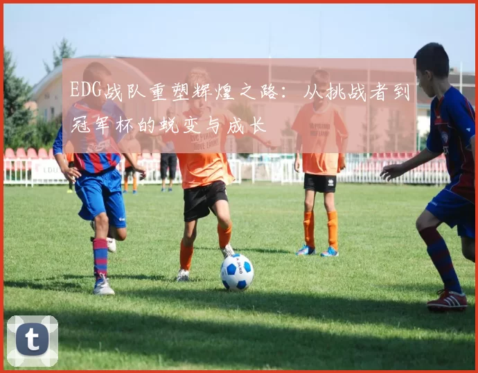EDG战队重塑辉煌之路：从挑战者到冠军杯的蜕变与成长