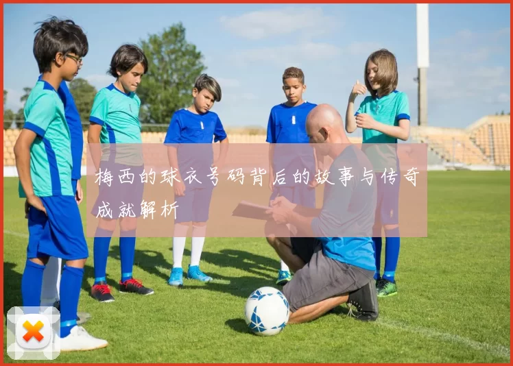 梅西的球衣号码背后的故事与传奇成就解析
