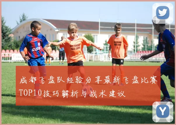 成都飞盘队经验分享最新飞盘比赛TOP10技巧解析与战术建议