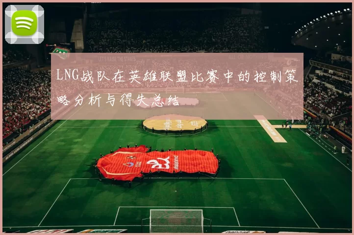 LNG战队在英雄联盟比赛中的控制策略分析与得失总结