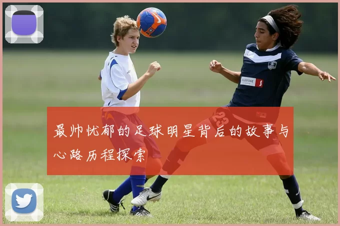 最帅忧郁的足球明星背后的故事与心路历程探索