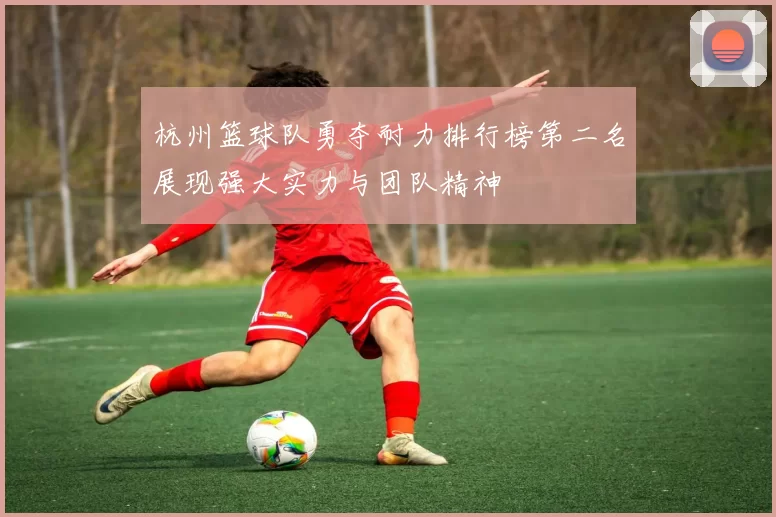 杭州篮球队勇夺耐力排行榜第二名展现强大实力与团队精神