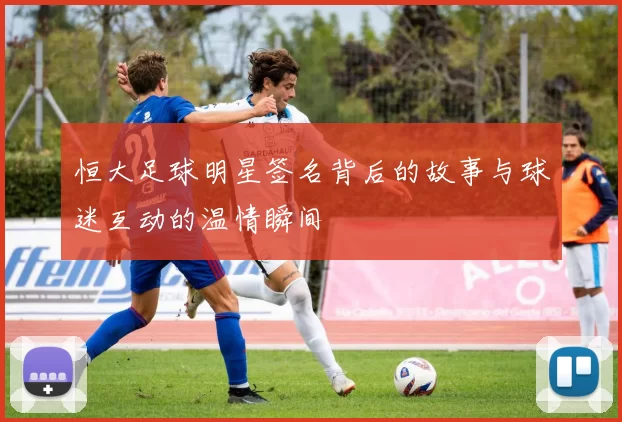 恒大足球明星签名背后的故事与球迷互动的温情瞬间