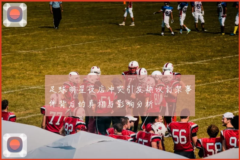 足球明星夜店冲突引发热议打架事件背后的真相与影响分析