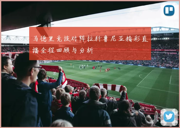 马德里竞技对阵拉科鲁尼亚精彩直播全程回顾与分析