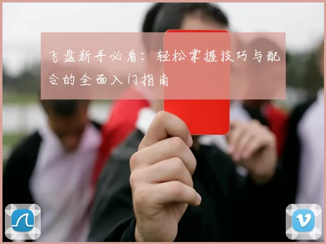 飞盘新手必看：轻松掌握技巧与配合的全面入门指南