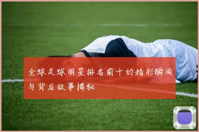 全球足球明星排名前十的精彩瞬间与背后故事揭秘