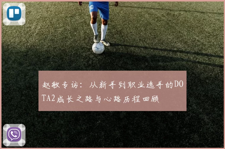 赵敏专访：从新手到职业选手的DOTA2成长之路与心路历程回顾