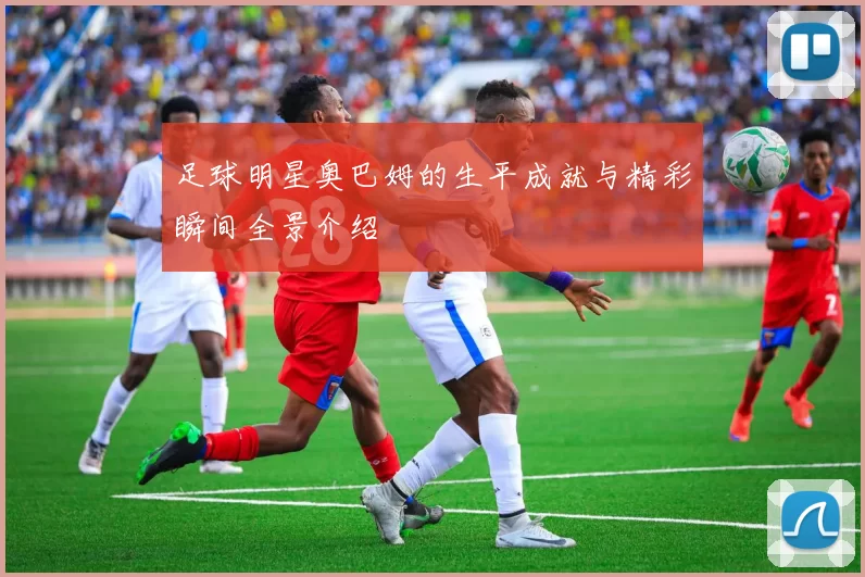 足球明星奥巴姆的生平成就与精彩瞬间全景介绍