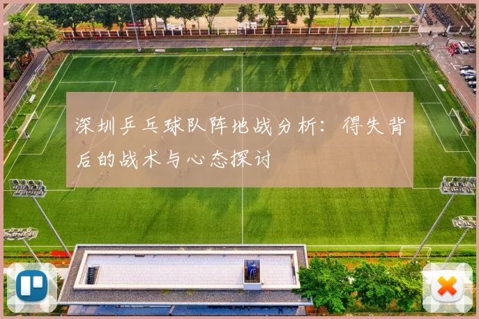 深圳乒乓球队阵地战分析：得失背后的战术与心态探讨