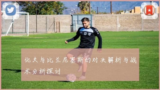 化夫与比兰尼塞斯的对决解析与战术分析探讨