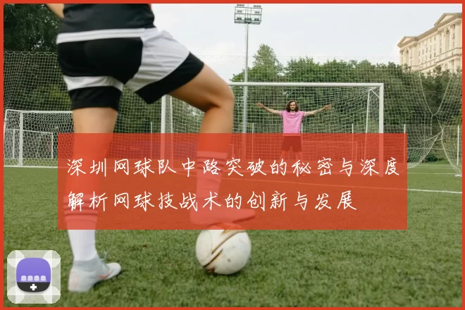 深圳网球队中路突破的秘密与深度解析网球技战术的创新与发展