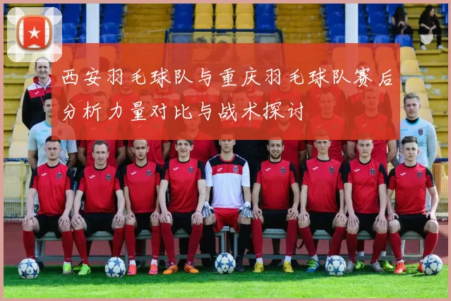 西安羽毛球队与重庆羽毛球队赛后分析力量对比与战术探讨