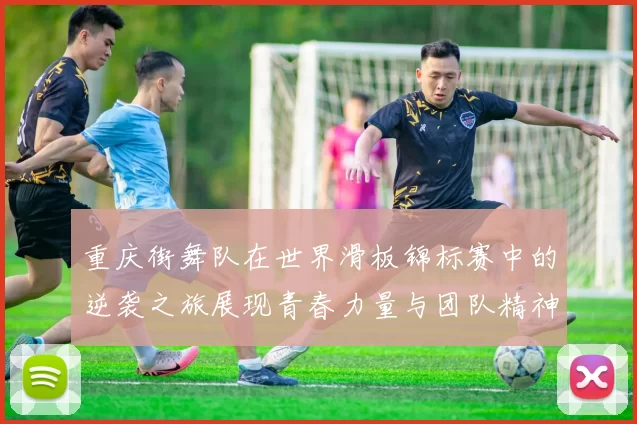 重庆街舞队在世界滑板锦标赛中的逆袭之旅展现青春力量与团队精神