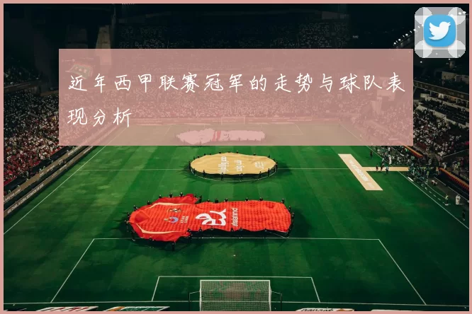 近年西甲联赛冠军的走势与球队表现分析