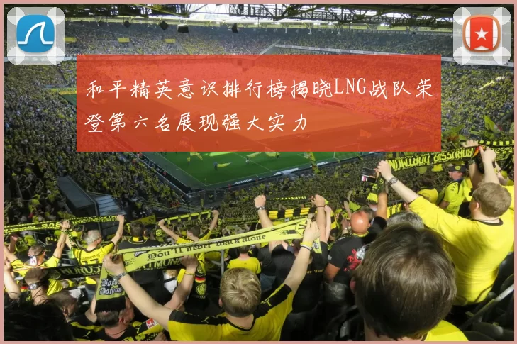 和平精英意识排行榜揭晓LNG战队荣登第六名展现强大实力
