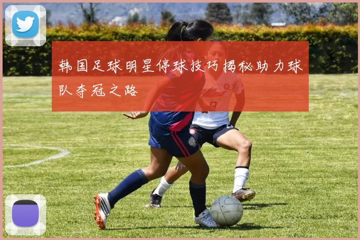 韩国足球明星停球技巧揭秘助力球队夺冠之路