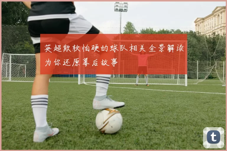 英超欺软怕硬的球队相关全景解读为你还原幕后故事