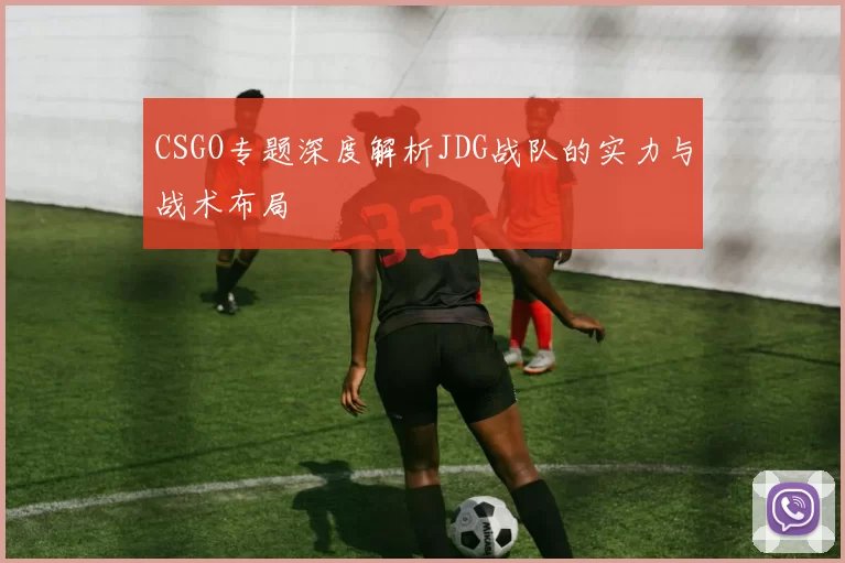 CSGO专题深度解析JDG战队的实力与战术布局