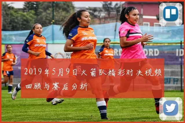 2019年5月9日火箭队精彩对决视频回顾与赛后分析