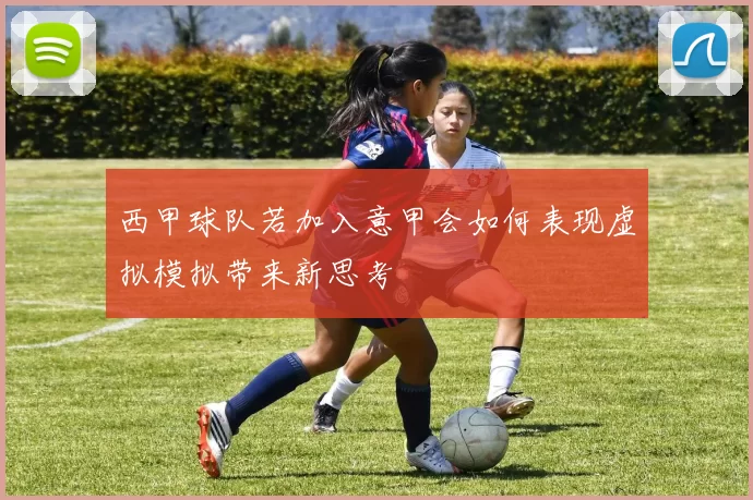西甲球队若加入意甲会如何表现虚拟模拟带来新思考