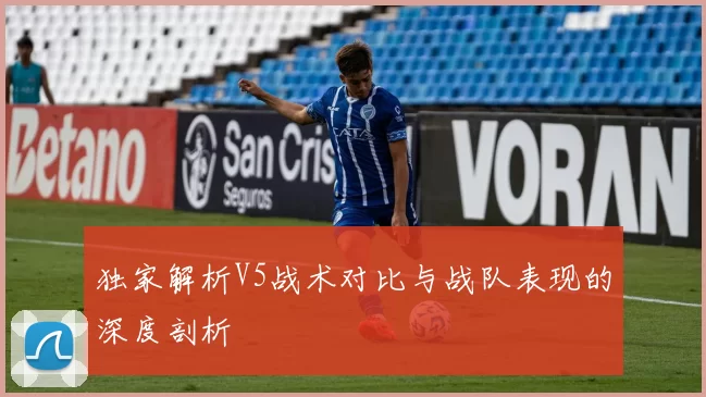 独家解析V5战术对比与战队表现的深度剖析