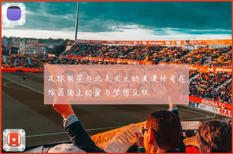 足球明星与北美女主的浪漫传奇在绿茵场上的爱与梦想交织